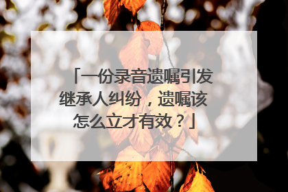 一份录音遗嘱引发继承人纠纷，遗嘱该怎么立才有效？